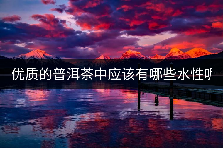 優(yōu)質(zhì)的普洱茶中應(yīng)該有哪些水性呢？