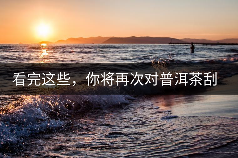 看完這些，你將再次對(duì)普洱茶刮目相看，太全了！