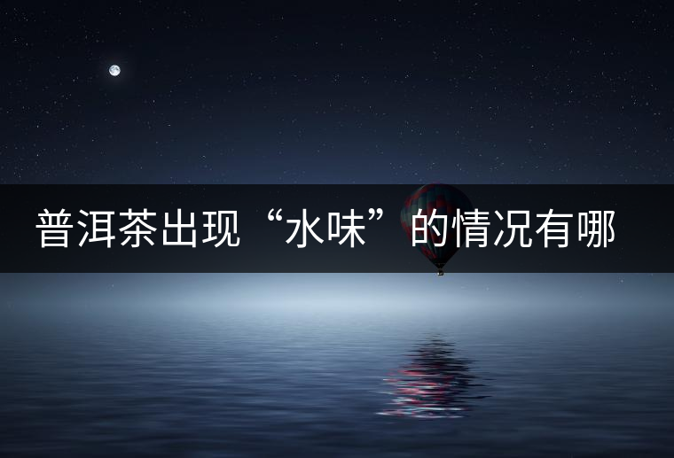 普洱茶出現(xiàn)“水味”的情況有哪幾種？