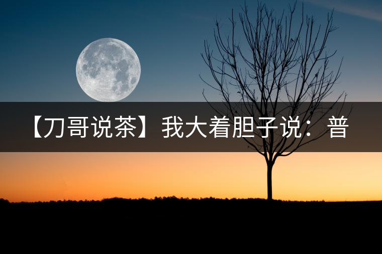 【刀哥說茶】我大著膽子說:普洱茶中還有綠茶和紅茶 【刀哥說茶】我大著膽子說:普洱茶中還有綠茶和紅茶