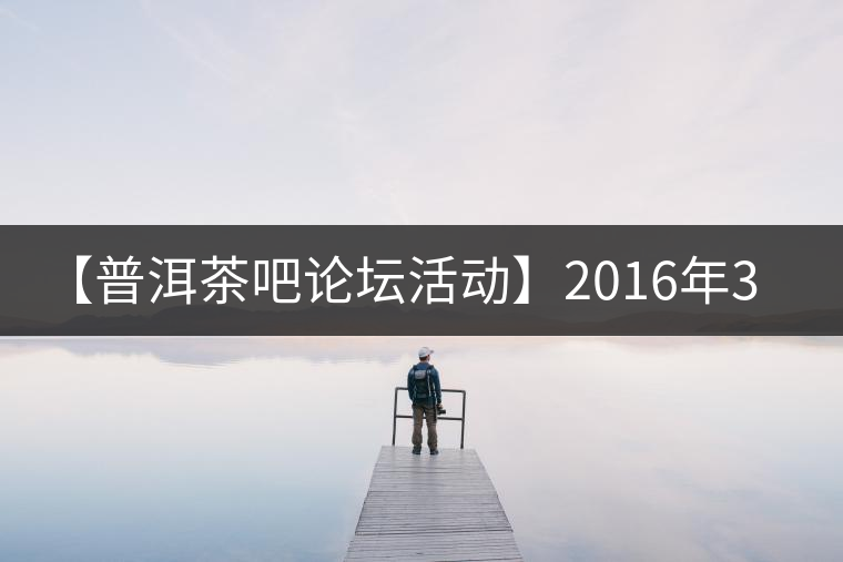 【普洱茶吧論壇活動(dòng)】2016年3月25日勐庫古韻、藤韻 禪韻撞樓派茶活動(dòng)