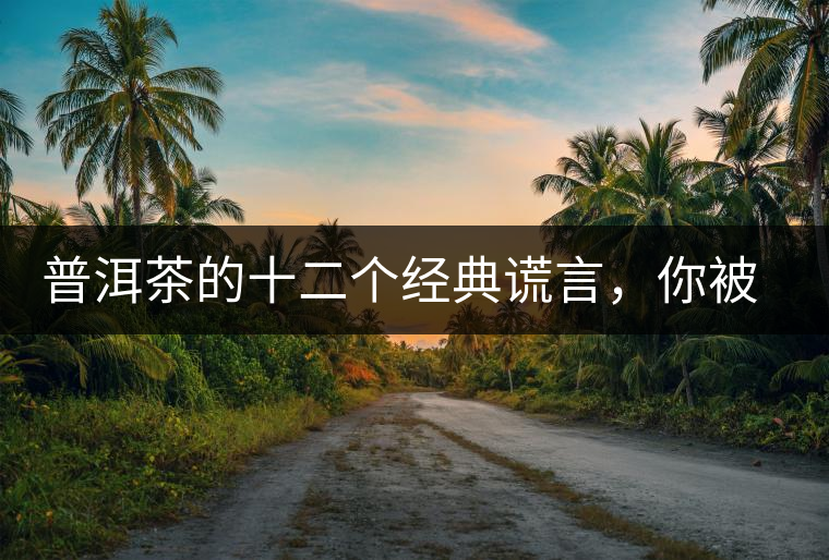 普洱茶的十二個(gè)經(jīng)典謊言，你被騙過(guò)幾個(gè)？