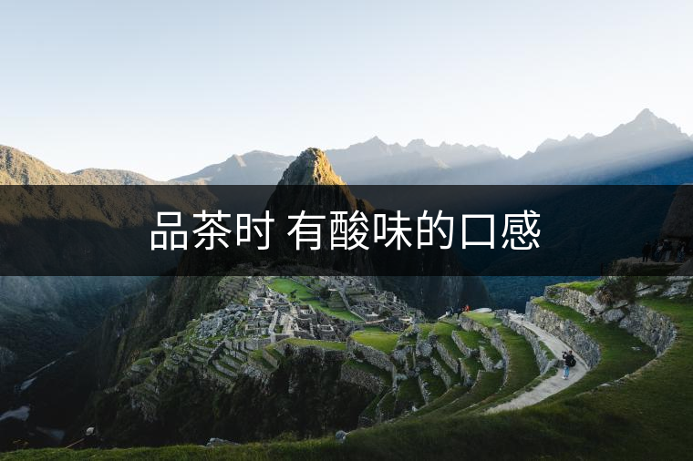 品茶時(shí) 有酸味的口感 品茶時(shí) 有酸味的口感