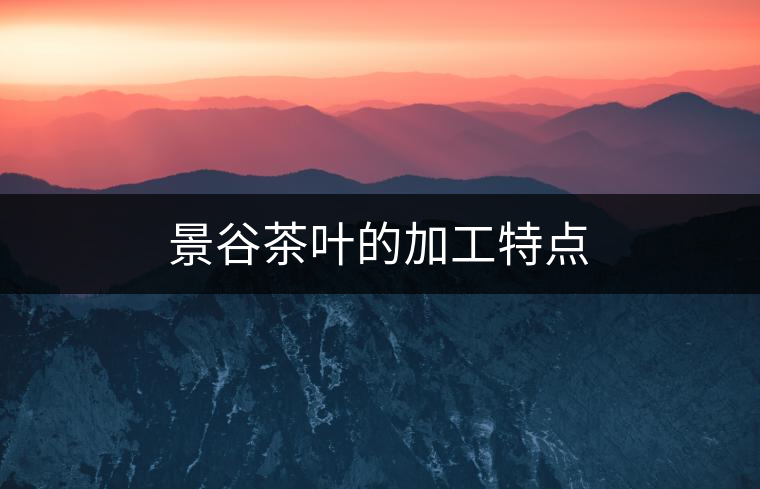 景谷茶葉的加工特點(diǎn) 景谷茶葉的加工特點(diǎn)