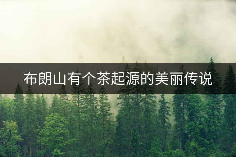 布朗山有個(gè)茶起源的美麗傳說(shuō) 布朗山有個(gè)茶起源的美麗傳說(shuō)