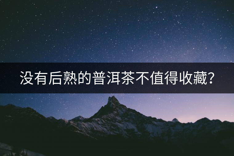 沒(méi)有后熟的普洱茶不值得收藏？