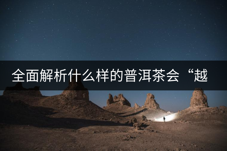 全面解析什么樣的普洱茶會“越陳越香”？