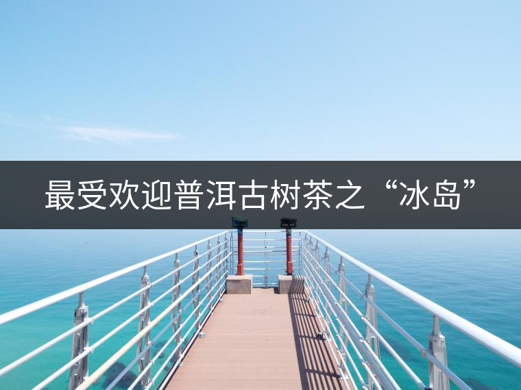 最受歡迎普洱古樹茶之“冰島”