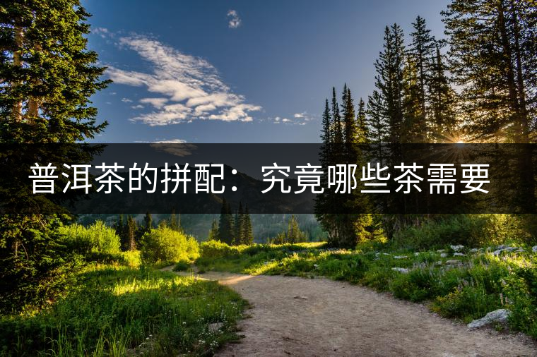 普洱茶的拼配：究竟哪些茶需要拼配呢？