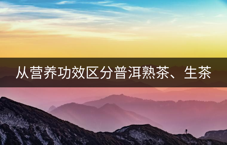 從營(yíng)養(yǎng)功效區(qū)分普洱熟茶、生茶