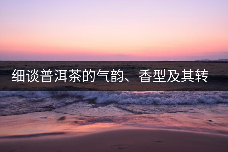 細(xì)談普洱茶的氣韻、香型及其轉(zhuǎn)化