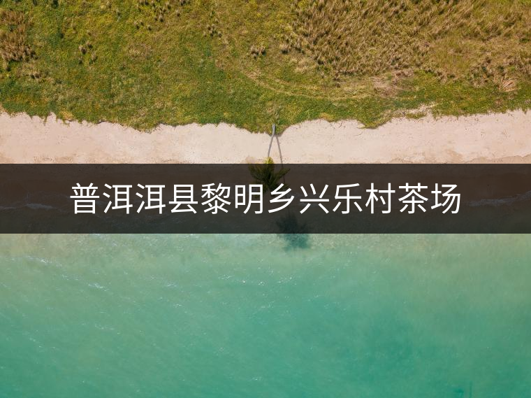 普洱洱縣黎明鄉(xiāng)興樂(lè)村茶場(chǎng)