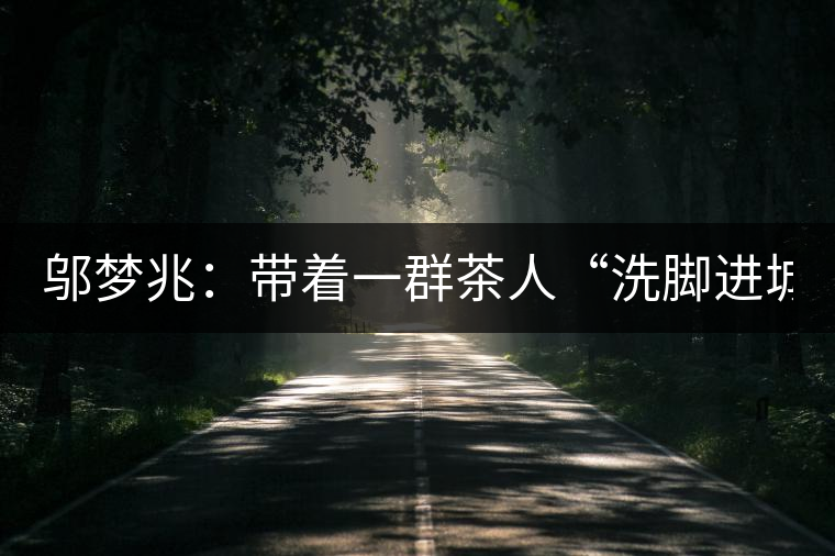 鄔夢(mèng)兆：帶著一群茶人“洗腳進(jìn)城”，贊！