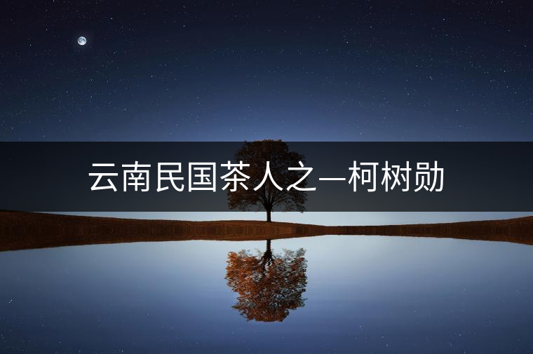 云南民國(guó)茶人之—柯樹(shù)勛 云南民國(guó)茶人之—柯樹(shù)勛