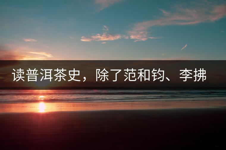讀普洱茶史，除了范和鈞、李拂一、馮紹裘他也應(yīng)該被記住