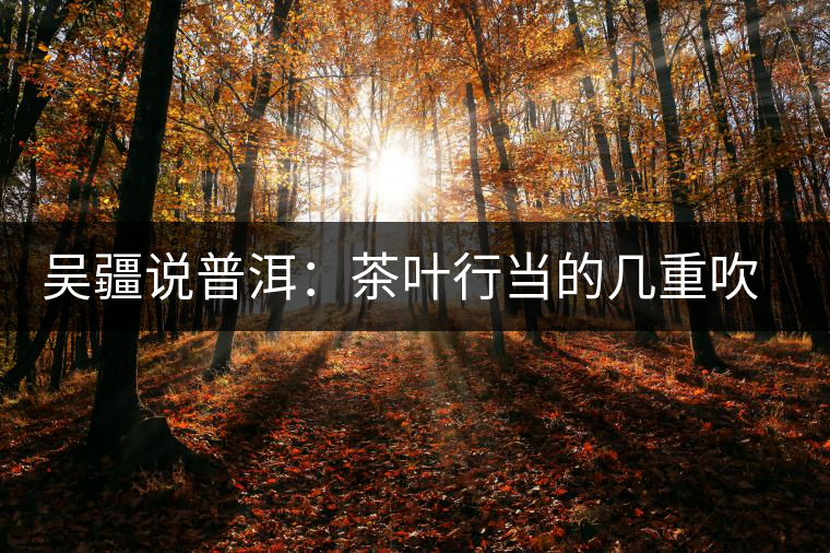 吳疆說普洱:茶葉行當(dāng)?shù)膸字卮蹬>辰? alt=