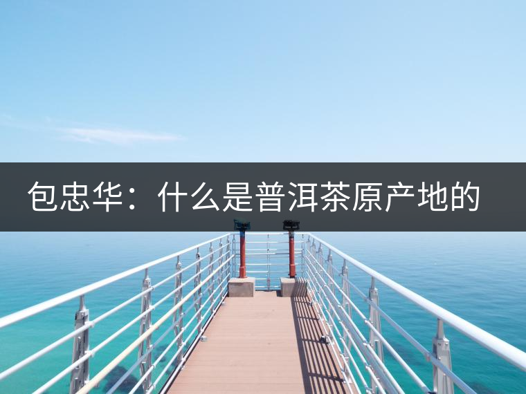 包忠華：什么是普洱茶原產(chǎn)地的核心價值？