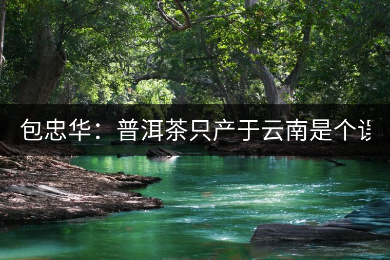 包忠華：普洱茶只產于云南是個誤區(qū)！