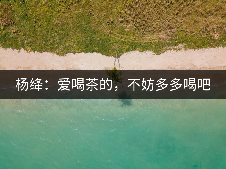 楊絳：愛(ài)喝茶的，不妨多多喝吧