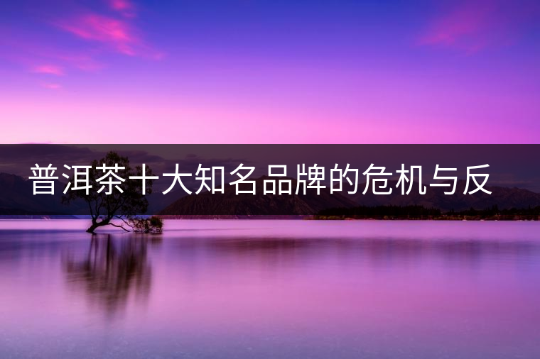 普洱茶十大知名品牌的危機與反思，普洱茶品牌與品質(zhì)如何掛鉤？