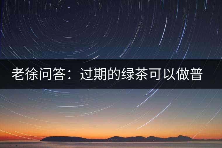 老徐問答：過期的綠茶可以做普洱茶嗎？