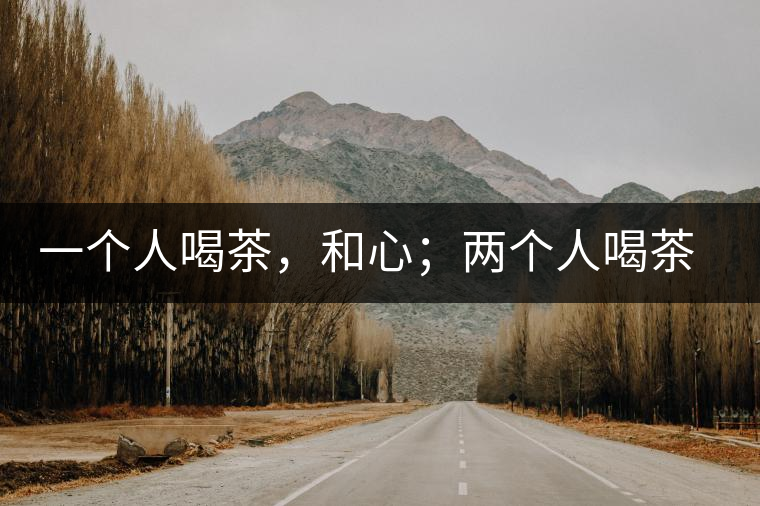 一個人喝茶，和心；兩個人喝茶，和順；一家人喝茶，和睦