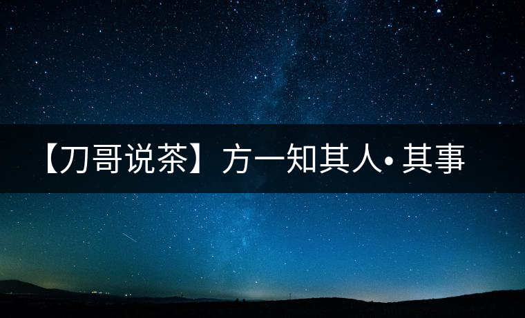 【刀哥說(shuō)茶】方一知其人? 其事 ?其書(shū)