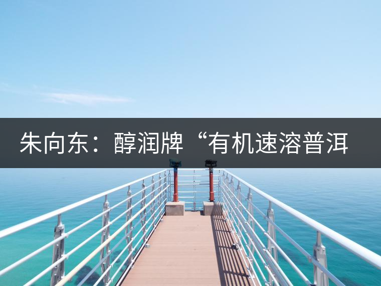 朱向東:醇潤牌“有機(jī)速溶普洱茶”人生 朱向東:醇潤牌“有機(jī)速溶普洱茶”人生