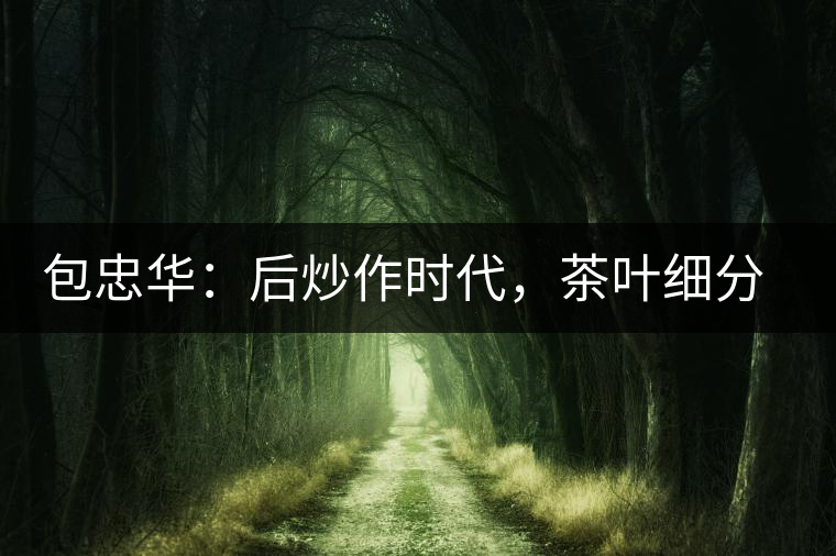 包忠華：后炒作時(shí)代，茶葉細(xì)分標(biāo)準(zhǔn)的倡導(dǎo)者