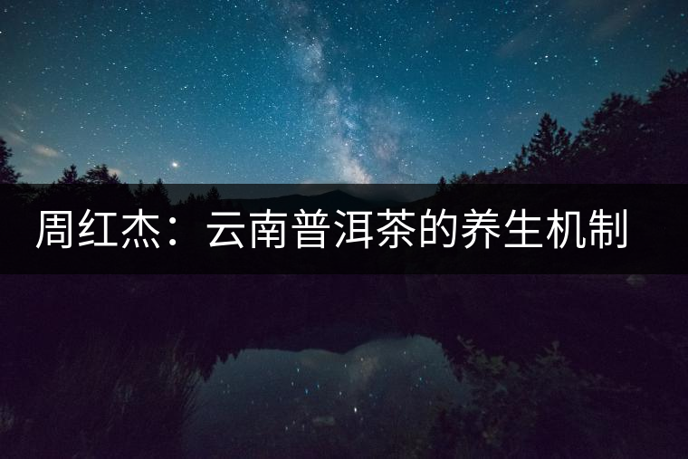 周紅杰:云南普洱茶的養(yǎng)生機制分析 周紅杰:云南普洱茶的養(yǎng)生機制分析