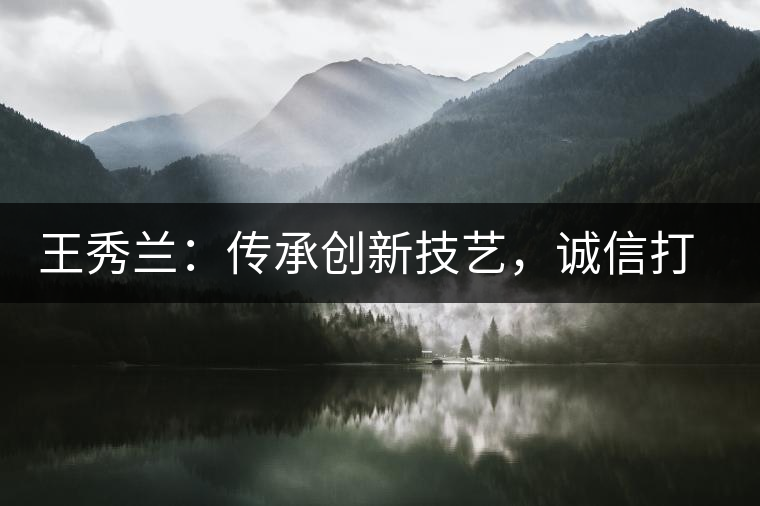 王秀蘭：傳承創(chuàng)新技藝，誠(chéng)信打造品牌