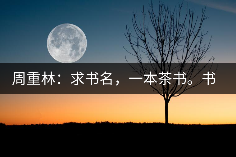 周重林：求書名，一本茶書。書名定后贈書閱讀