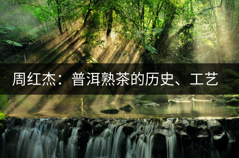 周紅杰：普洱熟茶的歷史、工藝特點(diǎn)、鑒別方法！