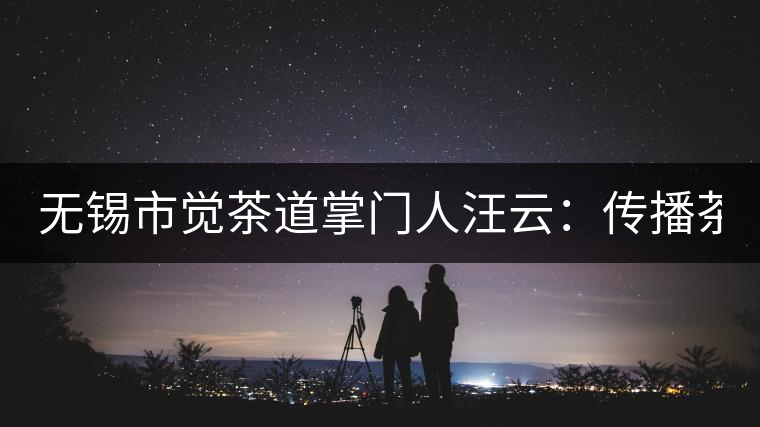 無錫市覺茶道掌門人汪云:傳播茶文化 生命與茶相處 無錫市覺茶道掌門人汪云:傳播茶文化 生命與茶相處