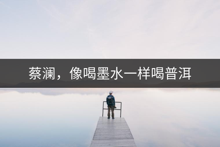 蔡瀾，像喝墨水一樣喝普洱