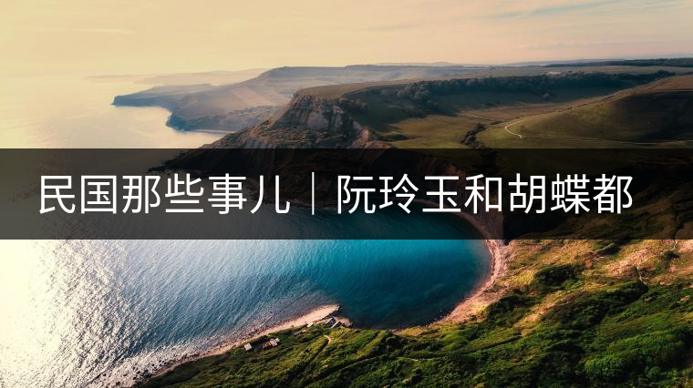 民國(guó)那些事兒｜阮玲玉和胡蝶都嫁給了茶商，結(jié)局為何差這么大？