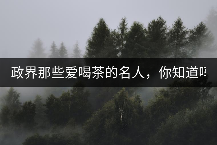 政界那些愛喝茶的名人，你知道嗎？