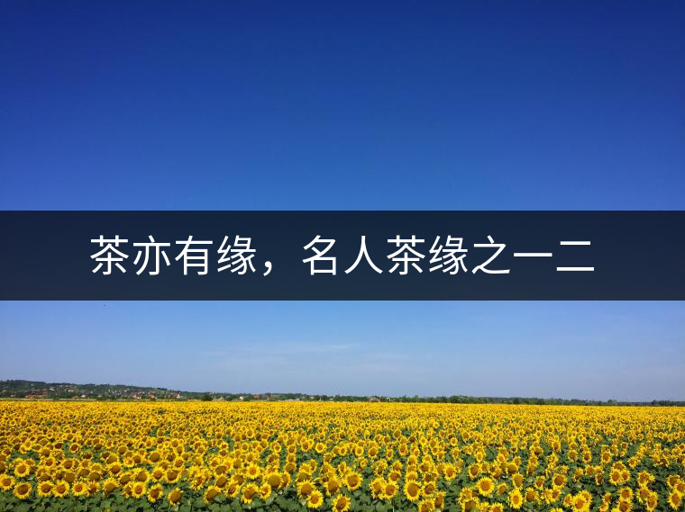 茶亦有緣，名人茶緣之一二