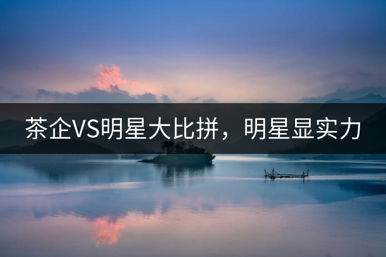 茶企VS明星大比拼，明星顯實力