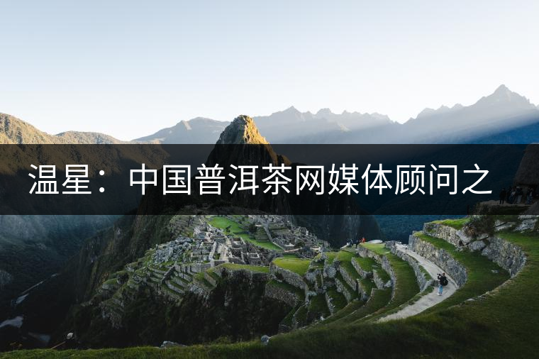 溫星:中國普洱茶網(wǎng)媒體顧問之一 溫星:中國普洱茶網(wǎng)媒體顧問之一