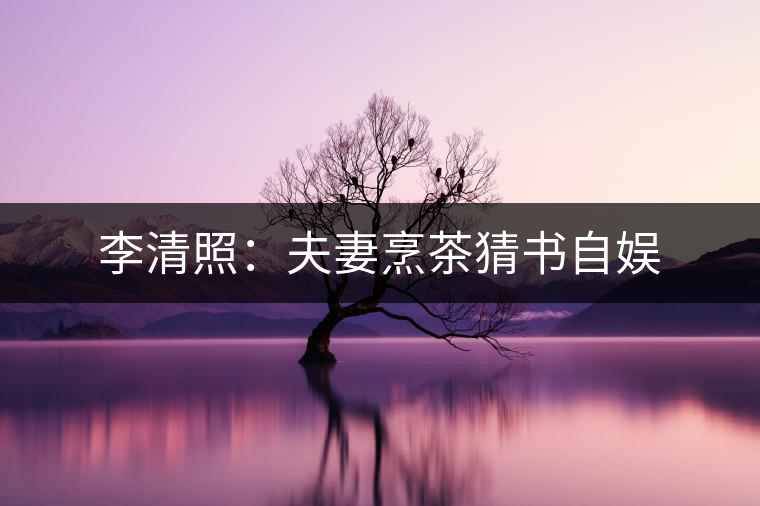 李清照:夫妻烹茶猜書自?shī)? alt=