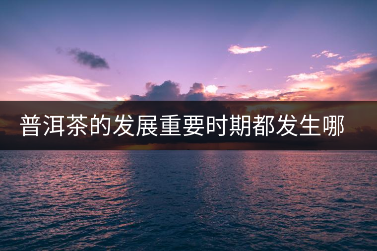 普洱茶的發(fā)展重要時期都發(fā)生哪些大事？