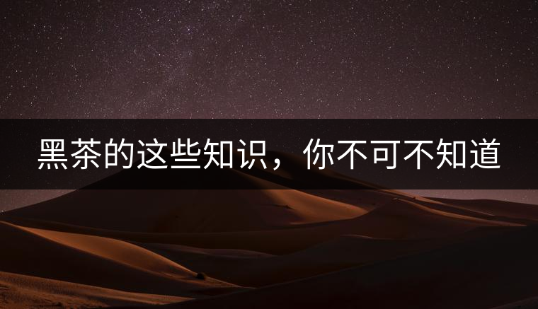 黑茶的這些知識(shí)，你不可不知道