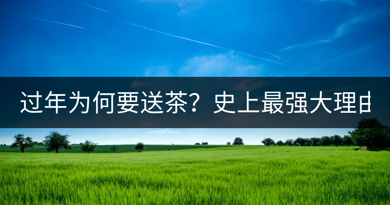 過年為何要送茶？史上最強(qiáng)大理由在此！