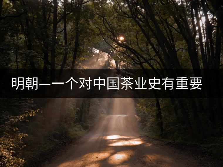 明朝—一個(gè)對(duì)中國(guó)茶業(yè)史有重要影響的朝代