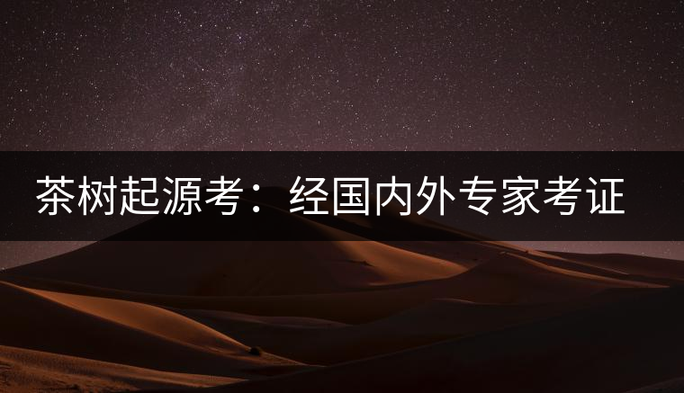 茶樹(shù)起源考：經(jīng)國(guó)內(nèi)外專家考證，茶樹(shù)起源于中國(guó)西南部