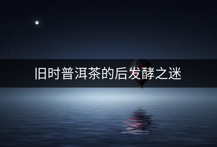 舊時(shí)普洱茶的后發(fā)酵之迷