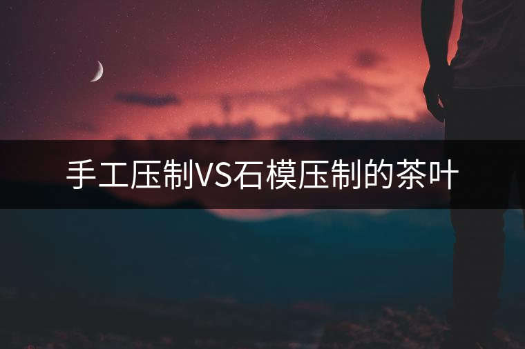 手工壓制VS石模壓制的茶葉