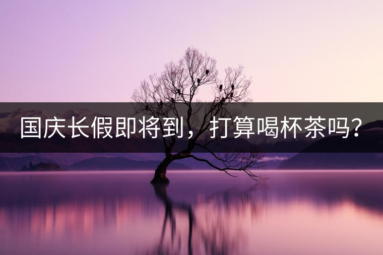 國慶長假即將到，打算喝杯茶嗎？