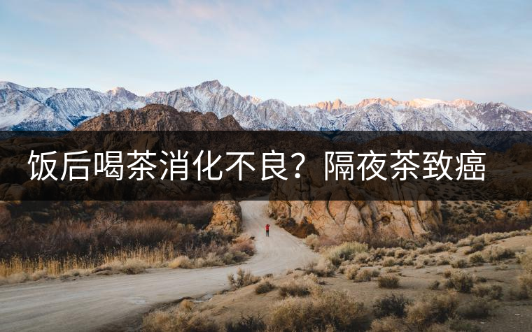 飯后喝茶消化不良？隔夜茶致癌？9個(gè)喝茶流言你該好好分個(gè)真假